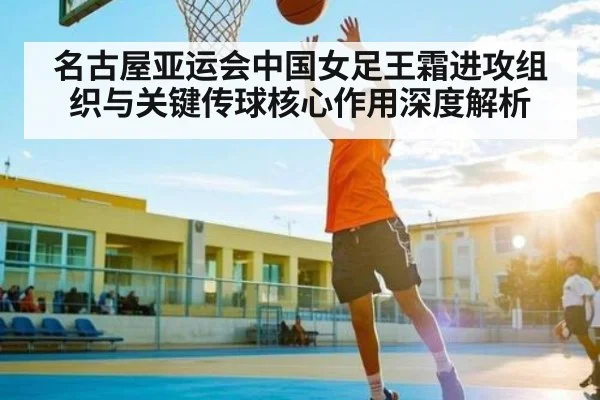 名古屋亚运会中国女足王霜进攻组织与关键传球核心作用深度解析
