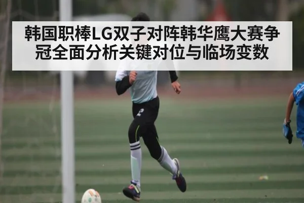 韩国职棒LG双子对阵韩华鹰大赛争冠全面分析关键对位与临场变数