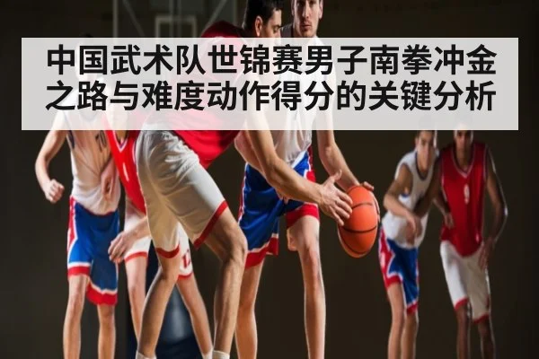 中国武术队世锦赛男子南拳冲金之路与难度动作得分的关键分析