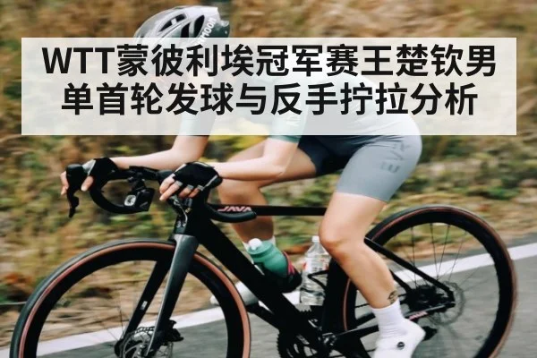 WTT蒙彼利埃冠军赛王楚钦男单首轮发球与反手拧拉分析