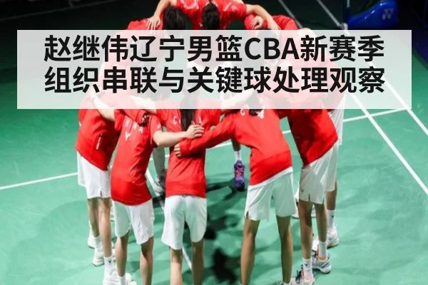 赵继伟辽宁男篮CBA新赛季组织串联与关键球处理观察