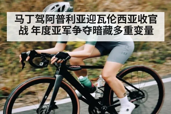 马丁驾阿普利亚迎瓦伦西亚收官战 年度亚军争夺暗藏多重变量